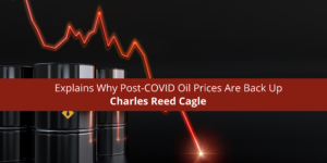 Charles Reed Cagle Explains Why Post-COVID Oil Prices Are Back Up